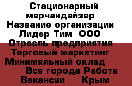 Стационарный мерчандайзер › Название организации ­ Лидер Тим, ООО › Отрасль предприятия ­ Торговый маркетинг › Минимальный оклад ­ 23 000 - Все города Работа » Вакансии   . Крым,Каховское